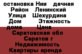 остановка Нии/ 3дачная › Район ­ Ленинский › Улица ­ Шехурдина › Дом ­ 30 › Этажность дома ­ 5 › Цена ­ 8 000 - Саратовская обл., Саратов г. Недвижимость » Квартиры аренда   . Саратовская обл.,Саратов г.